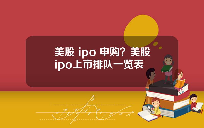 美股 ipo 申购？美股ipo上市排队一览表